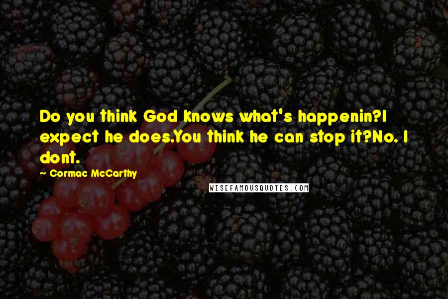 Cormac McCarthy Quotes: Do you think God knows what's happenin?I expect he does.You think he can stop it?No. I dont.