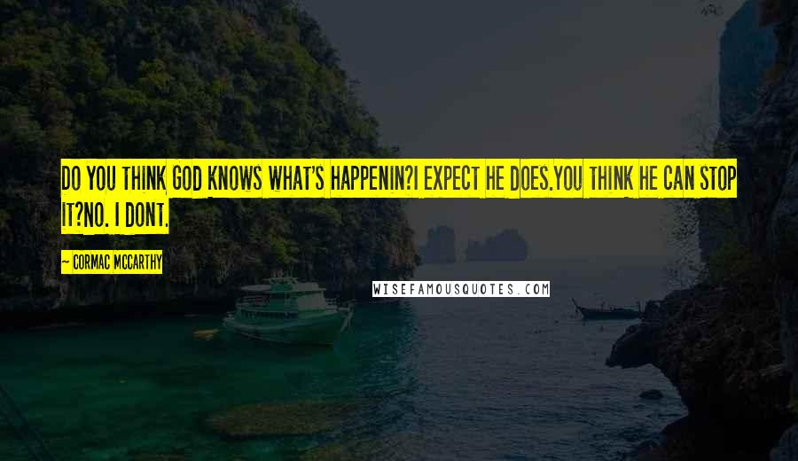 Cormac McCarthy Quotes: Do you think God knows what's happenin?I expect he does.You think he can stop it?No. I dont.