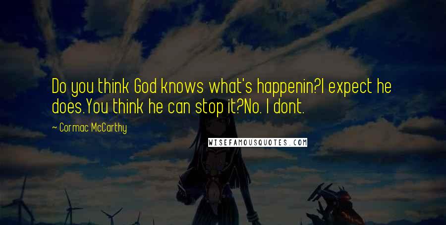 Cormac McCarthy Quotes: Do you think God knows what's happenin?I expect he does.You think he can stop it?No. I dont.