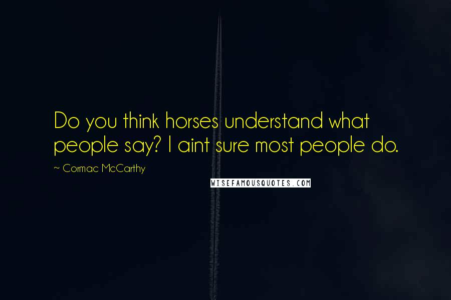 Cormac McCarthy Quotes: Do you think horses understand what people say? I aint sure most people do.