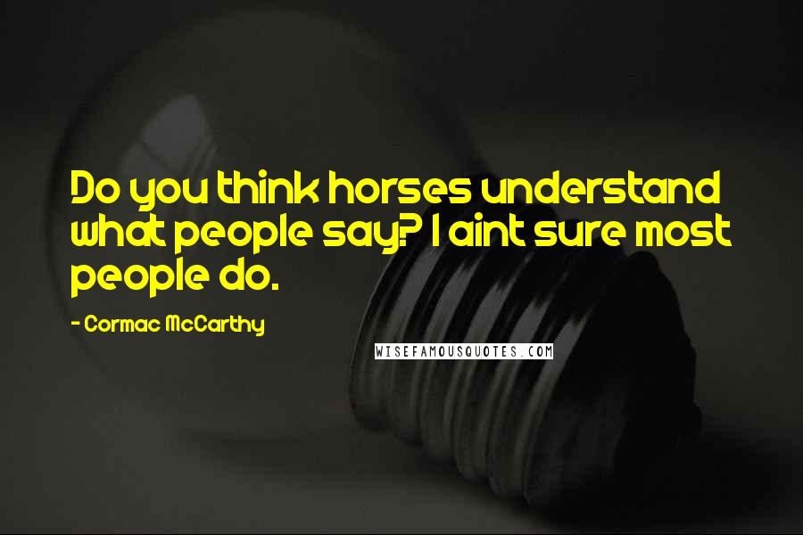 Cormac McCarthy Quotes: Do you think horses understand what people say? I aint sure most people do.