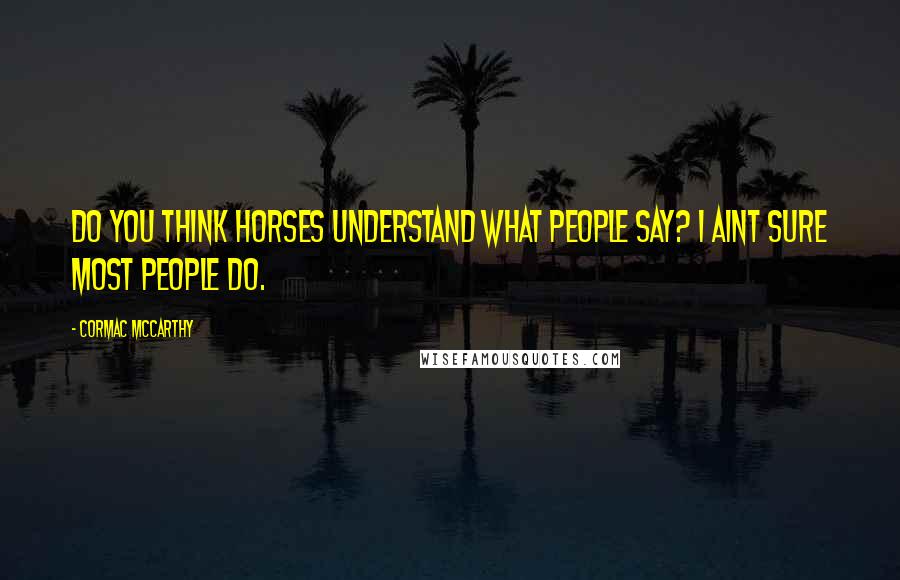 Cormac McCarthy Quotes: Do you think horses understand what people say? I aint sure most people do.