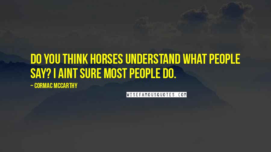 Cormac McCarthy Quotes: Do you think horses understand what people say? I aint sure most people do.