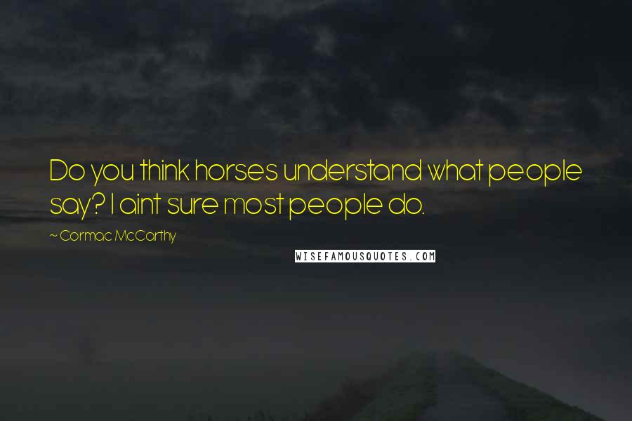 Cormac McCarthy Quotes: Do you think horses understand what people say? I aint sure most people do.