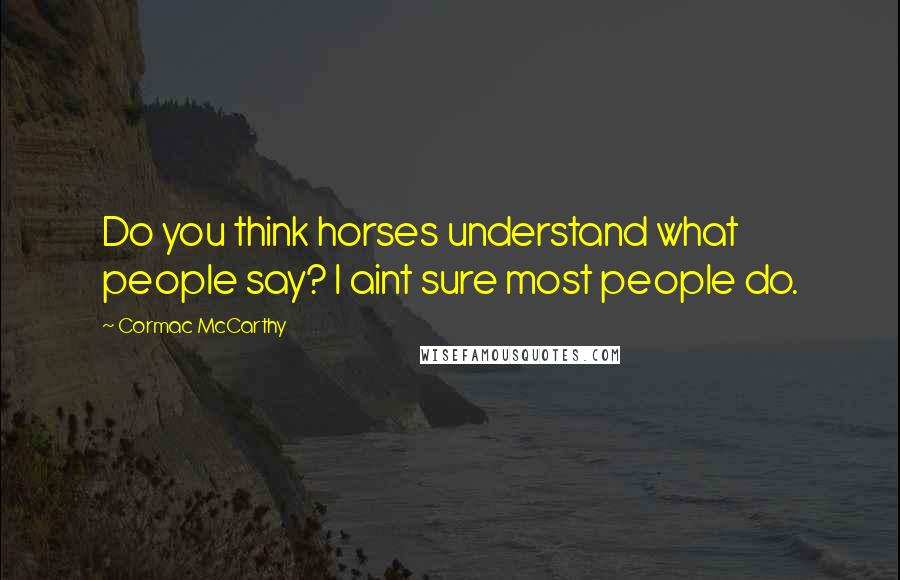 Cormac McCarthy Quotes: Do you think horses understand what people say? I aint sure most people do.