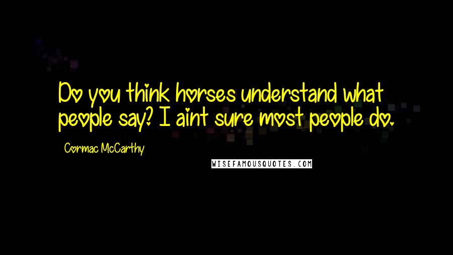 Cormac McCarthy Quotes: Do you think horses understand what people say? I aint sure most people do.