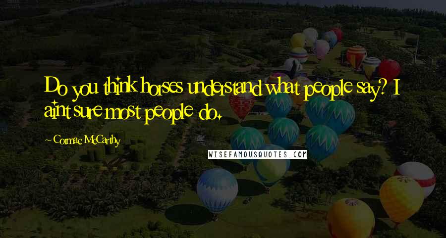 Cormac McCarthy Quotes: Do you think horses understand what people say? I aint sure most people do.