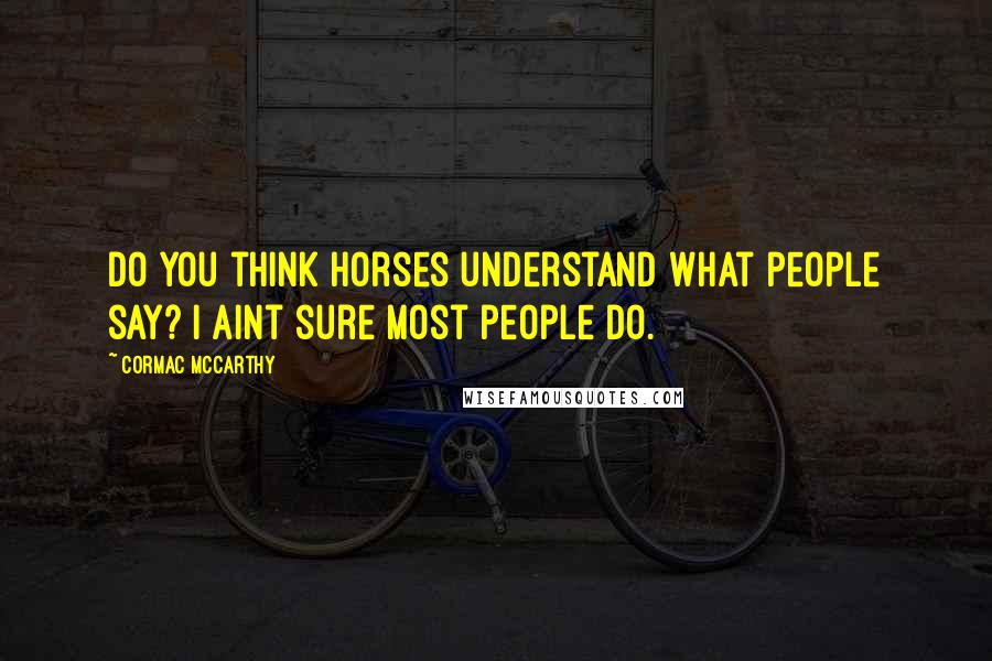 Cormac McCarthy Quotes: Do you think horses understand what people say? I aint sure most people do.