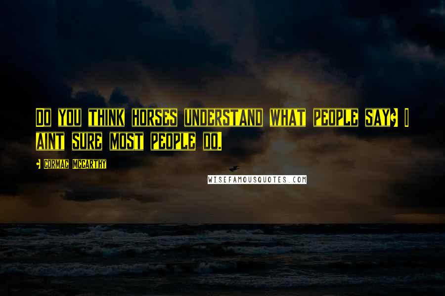 Cormac McCarthy Quotes: Do you think horses understand what people say? I aint sure most people do.