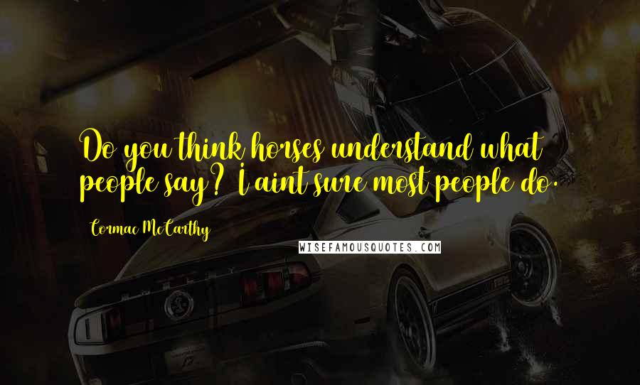 Cormac McCarthy Quotes: Do you think horses understand what people say? I aint sure most people do.