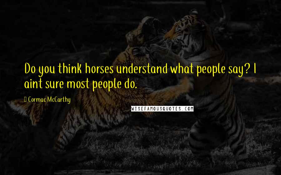 Cormac McCarthy Quotes: Do you think horses understand what people say? I aint sure most people do.