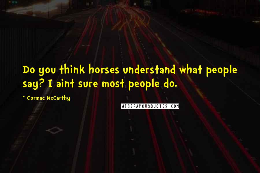 Cormac McCarthy Quotes: Do you think horses understand what people say? I aint sure most people do.