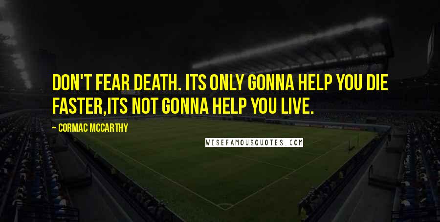 Cormac McCarthy Quotes: Don't fear Death. Its only gonna help you die faster,its not gonna help you live.