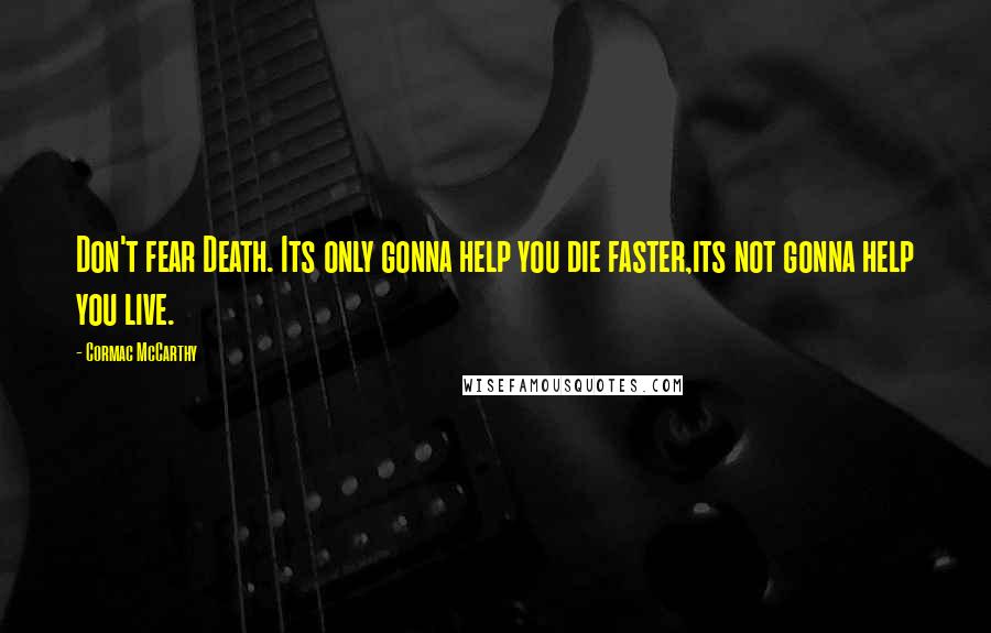 Cormac McCarthy Quotes: Don't fear Death. Its only gonna help you die faster,its not gonna help you live.