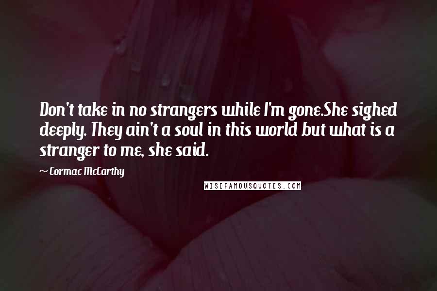 Cormac McCarthy Quotes: Don't take in no strangers while I'm gone.She sighed deeply. They ain't a soul in this world but what is a stranger to me, she said.