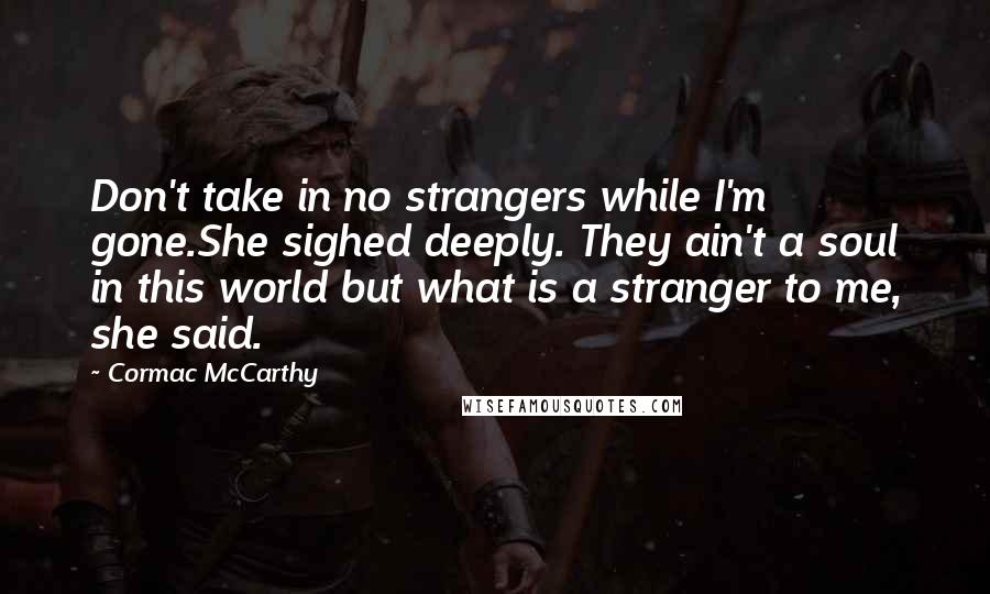 Cormac McCarthy Quotes: Don't take in no strangers while I'm gone.She sighed deeply. They ain't a soul in this world but what is a stranger to me, she said.