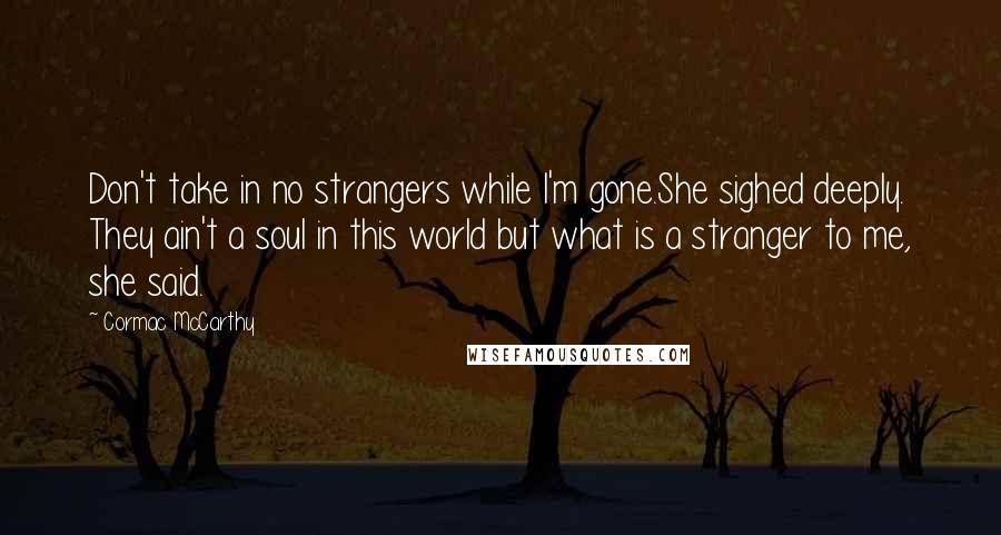 Cormac McCarthy Quotes: Don't take in no strangers while I'm gone.She sighed deeply. They ain't a soul in this world but what is a stranger to me, she said.