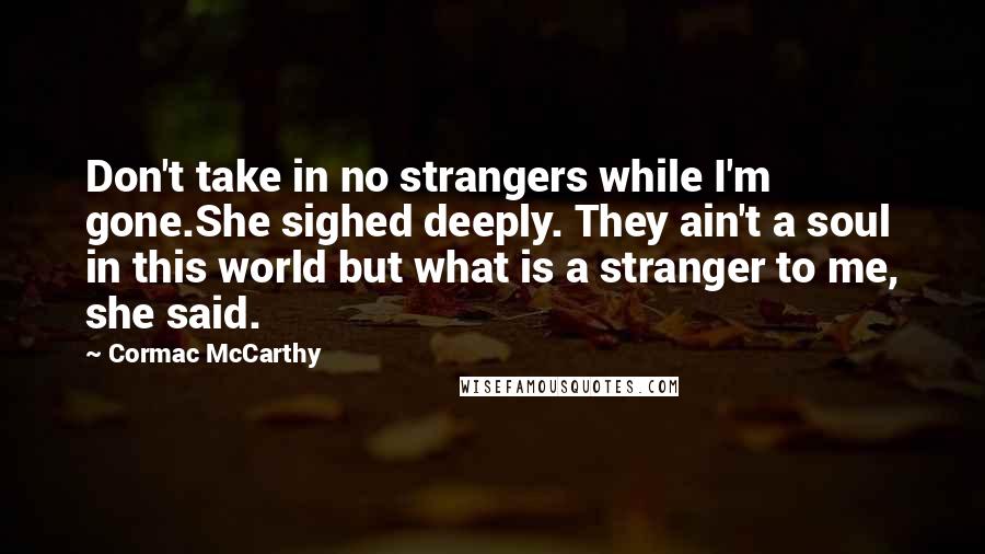 Cormac McCarthy Quotes: Don't take in no strangers while I'm gone.She sighed deeply. They ain't a soul in this world but what is a stranger to me, she said.