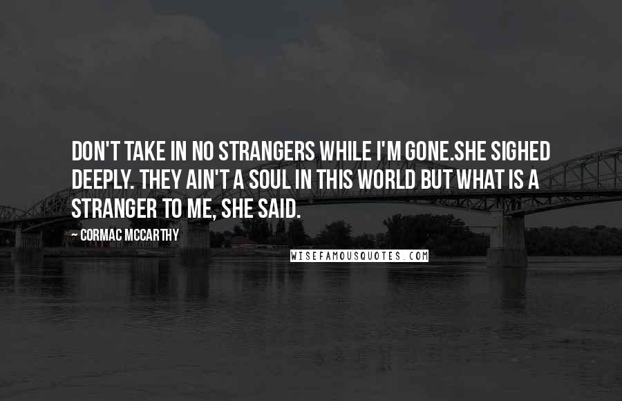 Cormac McCarthy Quotes: Don't take in no strangers while I'm gone.She sighed deeply. They ain't a soul in this world but what is a stranger to me, she said.