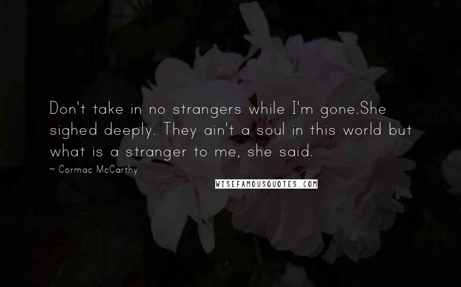 Cormac McCarthy Quotes: Don't take in no strangers while I'm gone.She sighed deeply. They ain't a soul in this world but what is a stranger to me, she said.
