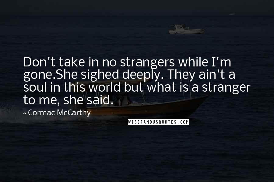 Cormac McCarthy Quotes: Don't take in no strangers while I'm gone.She sighed deeply. They ain't a soul in this world but what is a stranger to me, she said.
