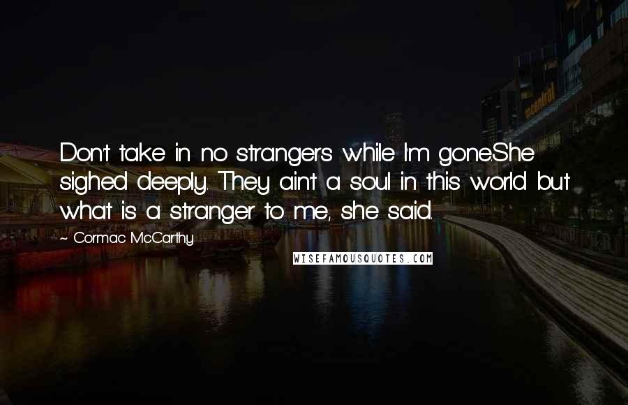 Cormac McCarthy Quotes: Don't take in no strangers while I'm gone.She sighed deeply. They ain't a soul in this world but what is a stranger to me, she said.
