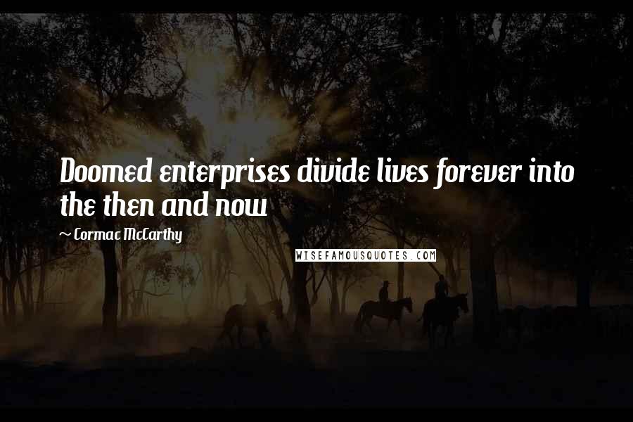 Cormac McCarthy Quotes: Doomed enterprises divide lives forever into the then and now