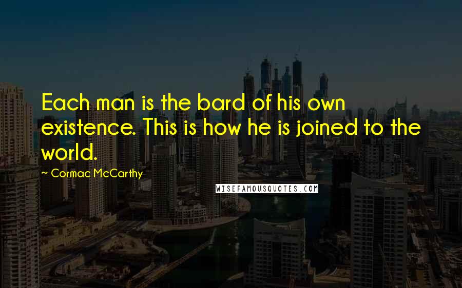 Cormac McCarthy Quotes: Each man is the bard of his own existence. This is how he is joined to the world.