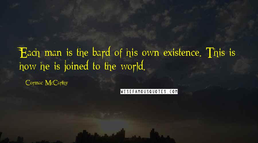 Cormac McCarthy Quotes: Each man is the bard of his own existence. This is how he is joined to the world.