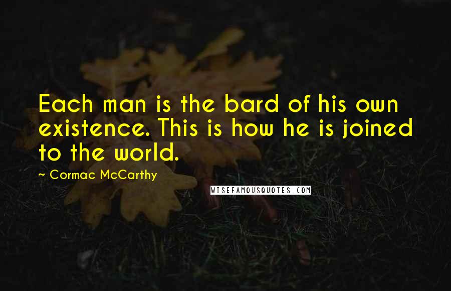 Cormac McCarthy Quotes: Each man is the bard of his own existence. This is how he is joined to the world.