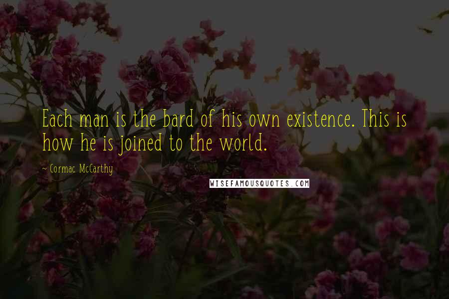 Cormac McCarthy Quotes: Each man is the bard of his own existence. This is how he is joined to the world.