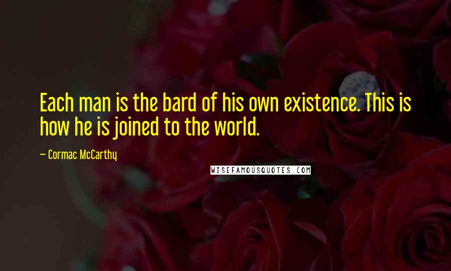 Cormac McCarthy Quotes: Each man is the bard of his own existence. This is how he is joined to the world.