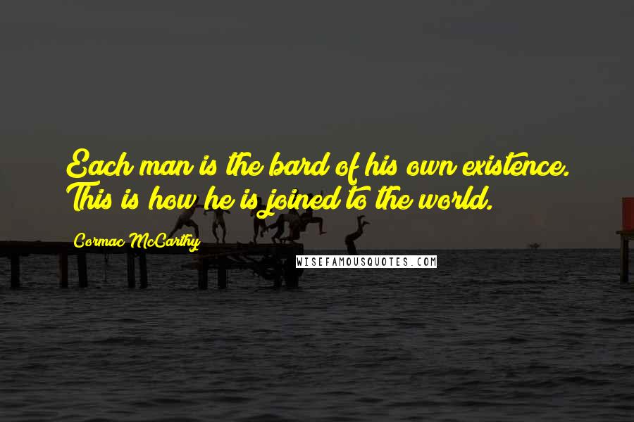 Cormac McCarthy Quotes: Each man is the bard of his own existence. This is how he is joined to the world.