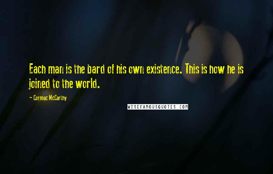 Cormac McCarthy Quotes: Each man is the bard of his own existence. This is how he is joined to the world.
