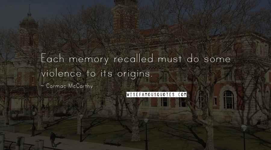 Cormac McCarthy Quotes: Each memory recalled must do some violence to its origins.