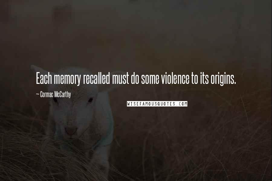Cormac McCarthy Quotes: Each memory recalled must do some violence to its origins.