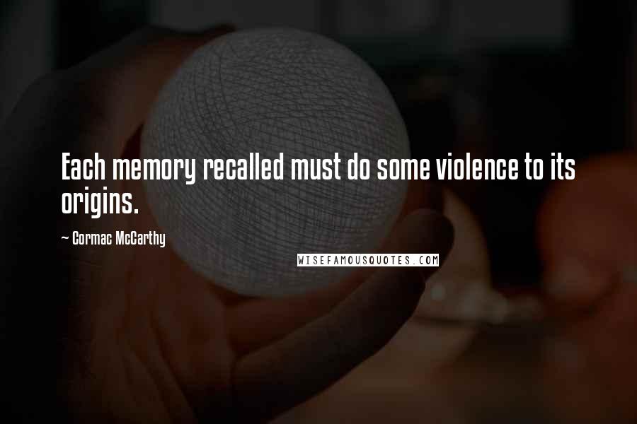 Cormac McCarthy Quotes: Each memory recalled must do some violence to its origins.