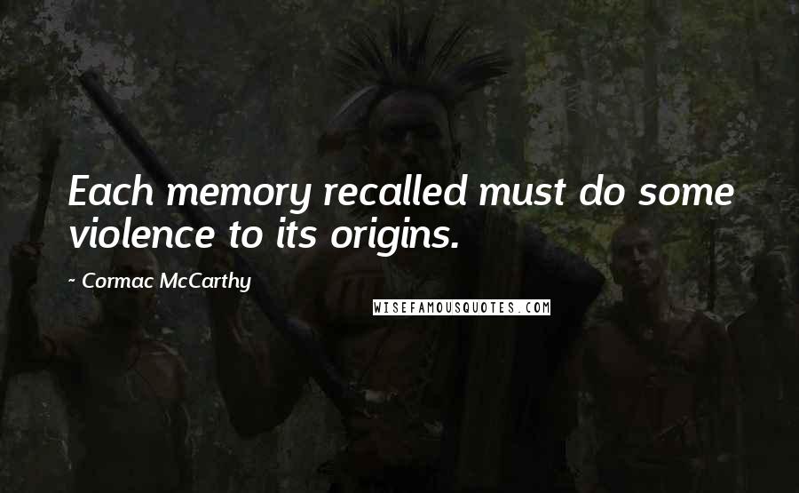 Cormac McCarthy Quotes: Each memory recalled must do some violence to its origins.