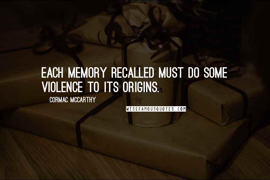 Cormac McCarthy Quotes: Each memory recalled must do some violence to its origins.