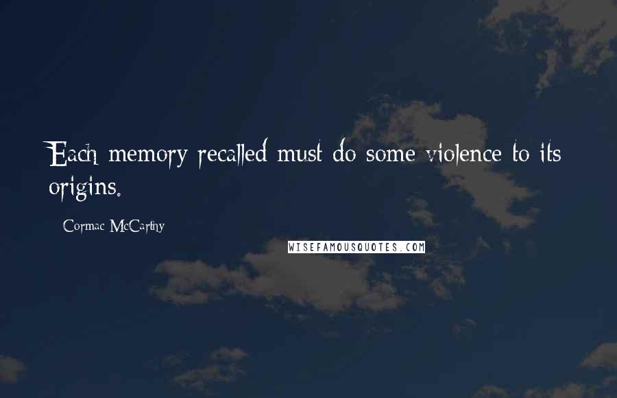 Cormac McCarthy Quotes: Each memory recalled must do some violence to its origins.