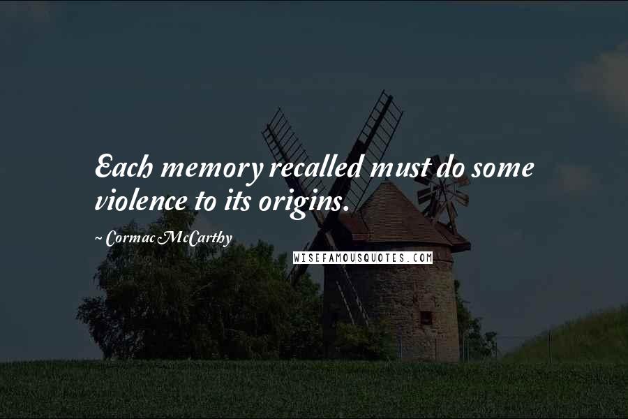 Cormac McCarthy Quotes: Each memory recalled must do some violence to its origins.