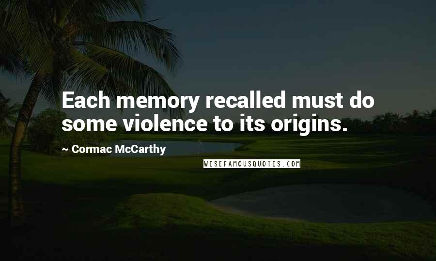 Cormac McCarthy Quotes: Each memory recalled must do some violence to its origins.