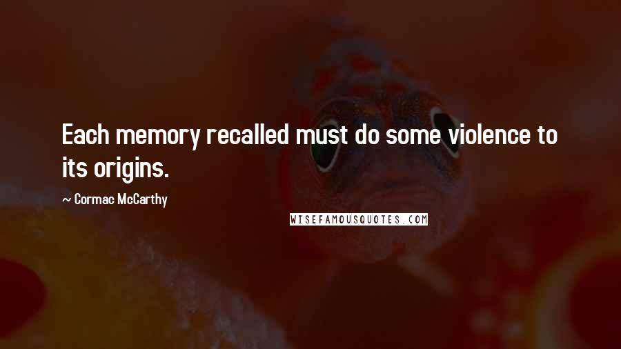 Cormac McCarthy Quotes: Each memory recalled must do some violence to its origins.