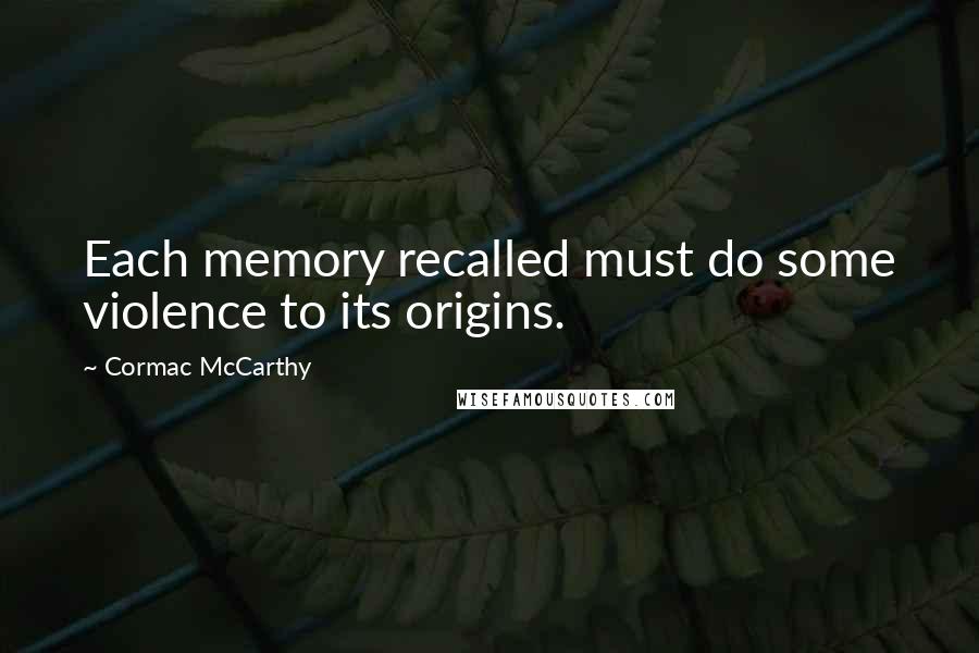 Cormac McCarthy Quotes: Each memory recalled must do some violence to its origins.