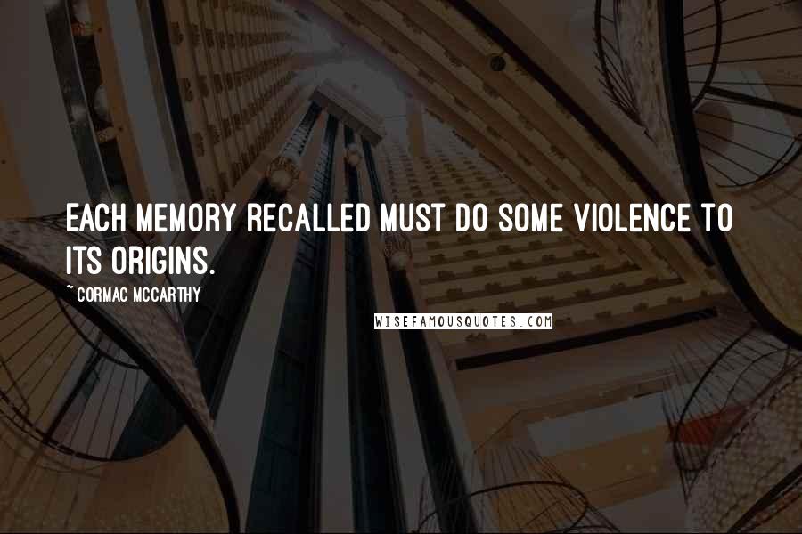 Cormac McCarthy Quotes: Each memory recalled must do some violence to its origins.