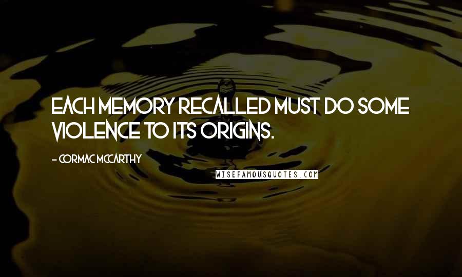 Cormac McCarthy Quotes: Each memory recalled must do some violence to its origins.