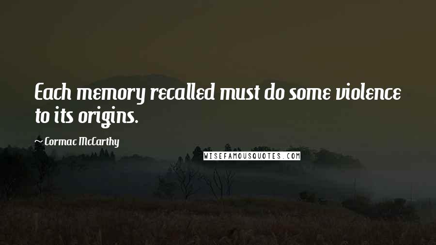 Cormac McCarthy Quotes: Each memory recalled must do some violence to its origins.