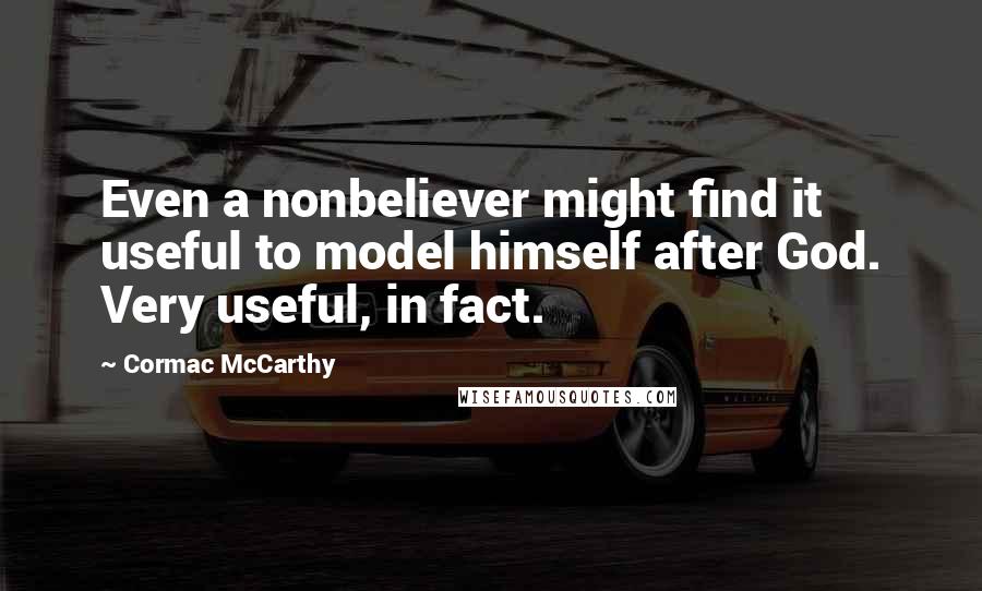 Cormac McCarthy Quotes: Even a nonbeliever might find it useful to model himself after God. Very useful, in fact.