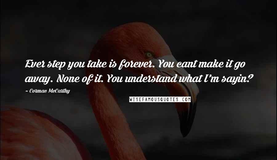 Cormac McCarthy Quotes: Ever step you take is forever. You cant make it go away. None of it. You understand what I'm sayin?