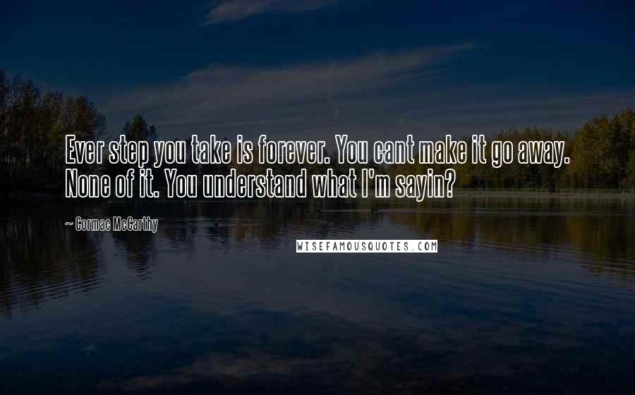 Cormac McCarthy Quotes: Ever step you take is forever. You cant make it go away. None of it. You understand what I'm sayin?